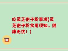吃灵芝孢子粉事项(灵芝孢子粉食用须知，健康无忧！)