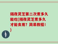 隔夜灵芝第二次煮多久能吃(隔夜灵芝煮多久才能食用？简易教程！)