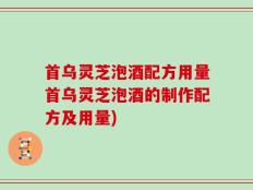 首乌灵芝泡酒配方用量首乌灵芝泡酒的制作配方及用量)