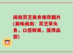 闽南灵芝美食推荐图片(美味闽南：灵芝草头鱼，口感鲜美，值得品尝)