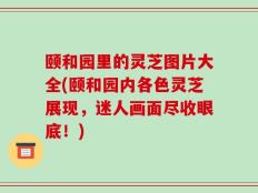 颐和园里的灵芝图片大全(颐和园内各色灵芝展现，迷人画面尽收眼底！)