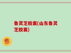 鲁灵芝胶囊(山东鲁灵芝胶囊)