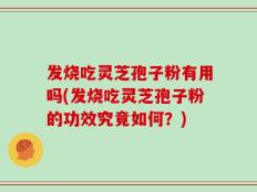 发烧吃灵芝孢子粉有用吗(发烧吃灵芝孢子粉的功效究竟如何？)