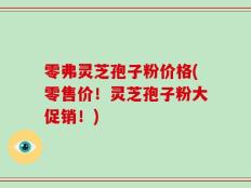 零弗灵芝孢子粉价格(零售价！灵芝孢子粉大促销！)