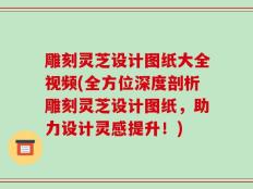 雕刻灵芝设计图纸大全视频(全方位深度剖析雕刻灵芝设计图纸，助力设计灵感提升！)