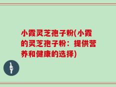 小霞灵芝孢子粉(小霞的灵芝孢子粉：提供营养和健康的选择)