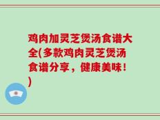 鸡肉加灵芝煲汤食谱大全(多款鸡肉灵芝煲汤食谱分享，健康美味！)