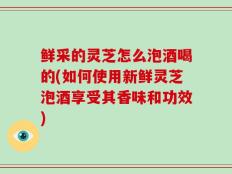 鲜采的灵芝怎么泡酒喝的(如何使用新鲜灵芝泡酒享受其香味和功效)