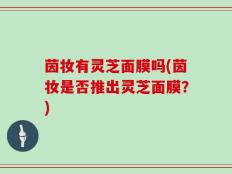 茵妆有灵芝面膜吗(茵妆是否推出灵芝面膜？)
