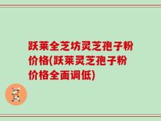 跃莱全芝坊灵芝孢子粉价格(跃莱灵芝孢子粉价格全面调低)