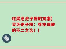 吃灵芝孢子粉的文案(灵芝孢子粉：养生保健的不二之选！)