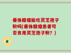 垂体腺瘤能吃灵芝孢子粉吗(垂体腺瘤患者可否食用灵芝孢子粉？)