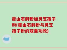 霍山石斛粉加灵芝孢子粉(霍山石斛粉与灵芝孢子粉的双重功效)
