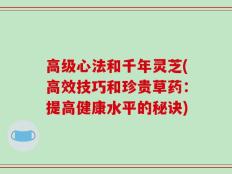 高级心法和千年灵芝(高效技巧和珍贵草药：提高健康水平的秘诀)