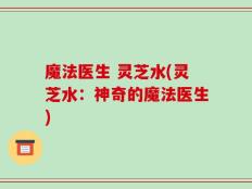 魔法医生 灵芝水(灵芝水：神奇的魔法医生)