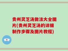 贵州灵芝汤做法大全图片(贵州灵芝汤的详细制作步骤及图片教程)