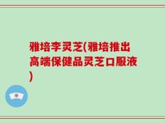 雅培李灵芝(雅培推出高端保健品灵芝口服液)