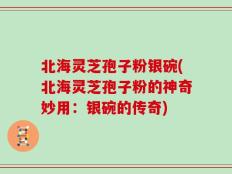 北海灵芝孢子粉银碗(北海灵芝孢子粉的神奇妙用：银碗的传奇)
