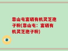 靠山屯富硒有机灵芝孢子粉(靠山屯：富硒有机灵芝孢子粉)