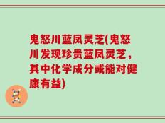 鬼怒川蓝凤灵芝(鬼怒川发现珍贵蓝凤灵芝，其中化学成分或能对健康有益)
