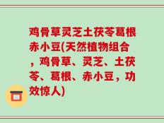 鸡骨草灵芝土茯苓葛根赤小豆(天然植物组合，鸡骨草、灵芝、土茯苓、葛根、赤小豆，功效惊人)