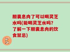 胆囊息肉了可以喝灵芝水吗(能喝灵芝水吗？了解一下胆囊息肉的饮食禁忌)