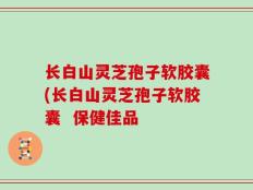 长白山灵芝孢子软胶囊(长白山灵芝孢子软胶囊  保健佳品