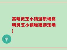 高明灵芝小镇游乐场高明灵芝小镇增建游乐场)