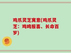 鸡爪灵芝寓意(鸡爪灵芝：鸡鸣报喜、长命百岁)