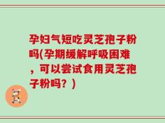 孕妇气短吃灵芝孢子粉吗(孕期缓解呼吸困难，可以尝试食用灵芝孢子粉吗？)