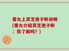 雷允上灵芝孢子粉说明(雷允介绍灵芝孢子粉：你了解吗？)