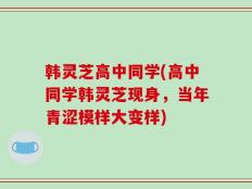 韩灵芝高中同学(高中同学韩灵芝现身，当年青涩模样大变样)