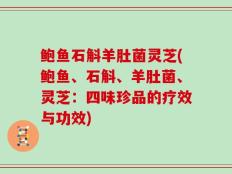 鲍鱼石斛羊肚菌灵芝(鲍鱼、石斛、羊肚菌、灵芝：四味珍品的疗效与功效)