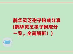鹊华灵芝孢子粉成分表(鹊华灵芝孢子粉成分一览，全面解析！)