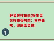 野灵芝核桃肉(野生灵芝核桃香烤肉：营养美味，健康无负担)