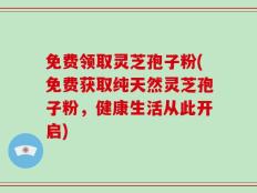 免费领取灵芝孢子粉(免费获取纯天然灵芝孢子粉，健康生活从此开启)