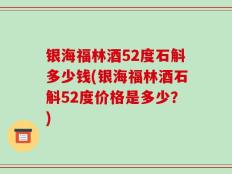 银海福林酒52度石斛多少钱(银海福林酒石斛52度价格是多少？)