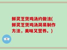 鲜灵芝煲鸡汤约做法(鲜灵芝煲鸡汤简易制作方法，美味又营养。)