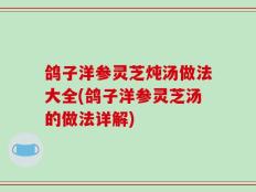 鸽子洋参灵芝炖汤做法大全(鸽子洋参灵芝汤的做法详解)