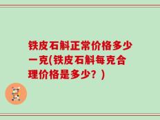 铁皮石斛正常价格多少一克(铁皮石斛每克合理价格是多少？)