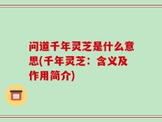 问道千年灵芝是什么意思(千年灵芝：含义及作用简介)