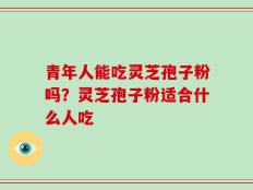青年人能吃灵芝孢子粉吗？灵芝孢子粉适合什么人吃