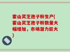 霍山灵芝孢子粉生产(霍山灵芝孢子粉数量大幅增加，市场潜力巨大)