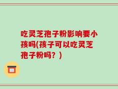 吃灵芝孢子粉影响要小孩吗(孩子可以吃灵芝孢子粉吗？)