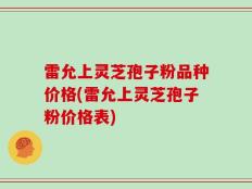 雷允上灵芝孢子粉品种价格(雷允上灵芝孢子粉价格表)