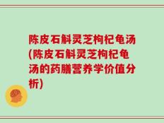 陈皮石斛灵芝枸杞龟汤(陈皮石斛灵芝枸杞龟汤的药膳营养学价值分析)