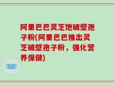 阿里巴巴灵芝饱破壁孢子粉(阿里巴巴推出灵芝破壁孢子粉，强化营养保健)