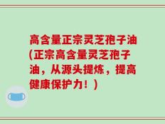 高含量正宗灵芝孢子油(正宗高含量灵芝孢子油，从源头提炼，提高健康保护力！)