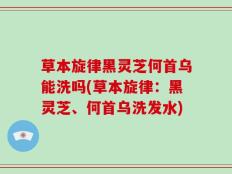 草本旋律黑灵芝何首乌能洗吗(草本旋律：黑灵芝、何首乌洗发水)