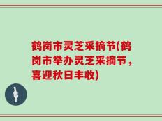 鹤岗市灵芝采摘节(鹤岗市举办灵芝采摘节，喜迎秋日丰收)